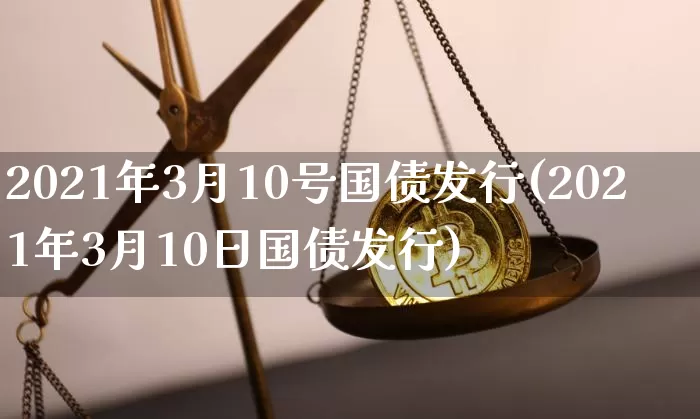 2021年3月10号国债发行(2021年3月10日国债发行)_https://www.qgjzrcxxzxpt.com_郑商所_第1张