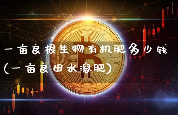 一亩良根生物有机肥多少钱(一亩良田水溶肥)_https://www.qgjzrcxxzxpt.com_上期能源_第1张