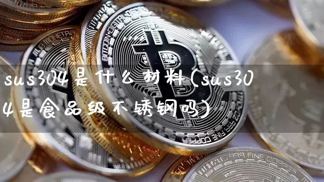 sus304是什么材料(sus304是食品级不锈钢吗)_https://www.qgjzrcxxzxpt.com_中金所_第1张