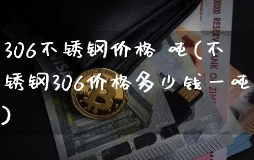 306不锈钢价格 吨(不锈钢306价格多少钱一吨)_https://www.qgjzrcxxzxpt.com_中金所_第1张