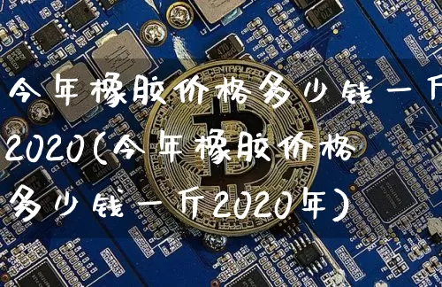 今年橡胶价格多少钱一斤2020(今年橡胶价格多少钱一斤2020年)_https://www.qgjzrcxxzxpt.com_大商所_第1张