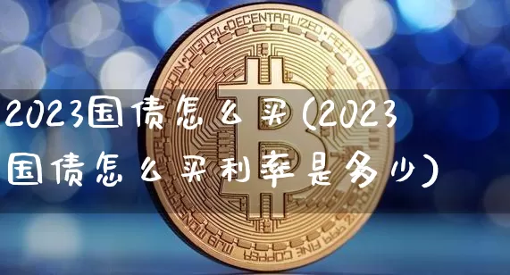 2023国债怎么买(2023国债怎么买利率是多少)_https://www.qgjzrcxxzxpt.com_上期所_第1张