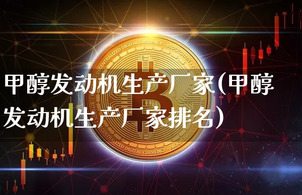 甲醇发动机生产厂家(甲醇发动机生产厂家排名)_https://www.qgjzrcxxzxpt.com_大商所_第1张