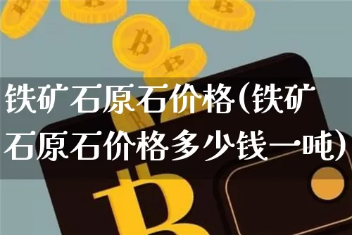 铁矿石原石价格(铁矿石原石价格多少钱一吨)_https://www.qgjzrcxxzxpt.com_上期能源_第1张