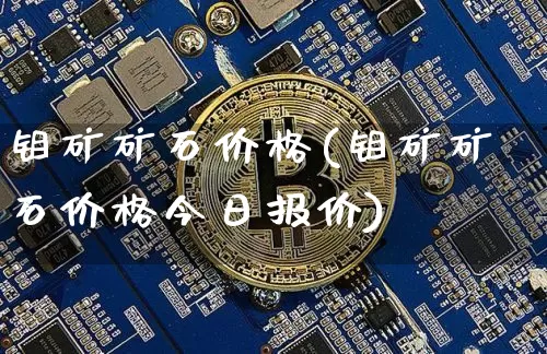 钼矿矿石价格(钼矿矿石价格今日报价)_https://www.qgjzrcxxzxpt.com_郑商所_第1张