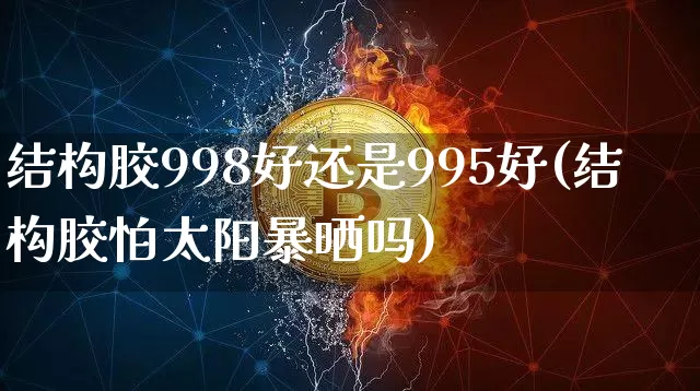结构胶998好还是995好(结构胶怕太阳暴晒吗)_https://www.qgjzrcxxzxpt.com_广期所_第1张