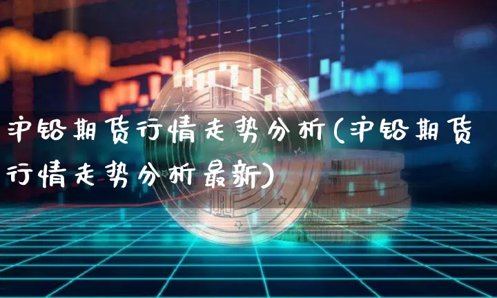 沪铅期货行情走势分析(沪铅期货行情走势分析最新)_https://www.qgjzrcxxzxpt.com_上期能源_第1张