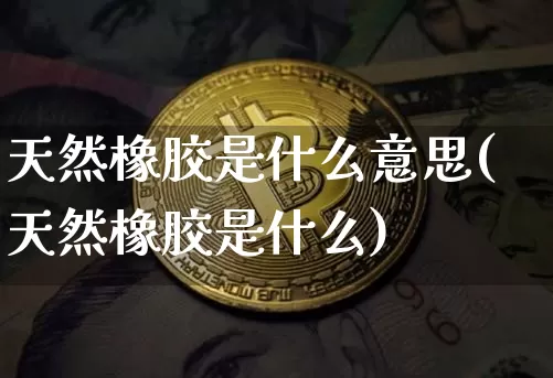 天然橡胶是什么意思(天然橡胶是什么)_https://www.qgjzrcxxzxpt.com_上期能源_第1张