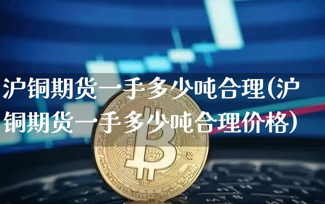 沪铜期货一手多少吨合理(沪铜期货一手多少吨合理价格)_https://www.qgjzrcxxzxpt.com_郑商所_第1张