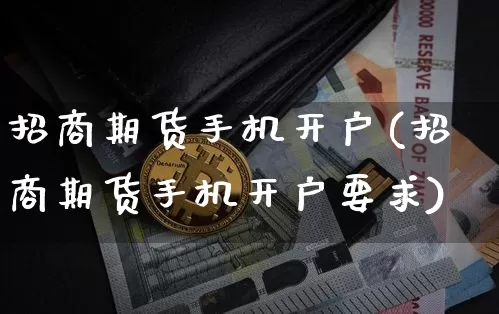 招商期货手机开户(招商期货手机开户要求)_https://www.qgjzrcxxzxpt.com_郑商所_第1张