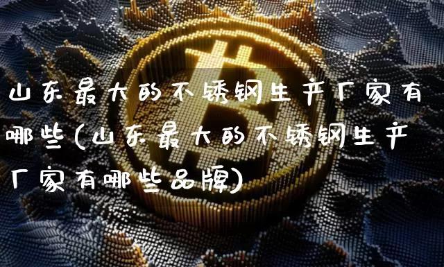 山东最大的不锈钢生产厂家有哪些(山东最大的不锈钢生产厂家有哪些品牌)_https://www.qgjzrcxxzxpt.com_上期所_第1张