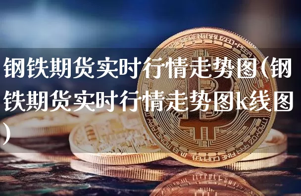 钢铁期货实时行情走势图(钢铁期货实时行情走势图k线图)_https://www.qgjzrcxxzxpt.com_广期所_第1张