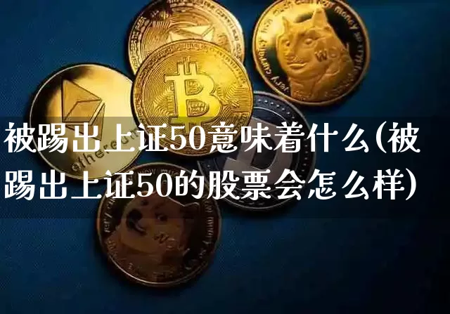 被踢出上证50意味着什么(被踢出上证50的股票会怎么样)_https://www.qgjzrcxxzxpt.com_上期能源_第1张