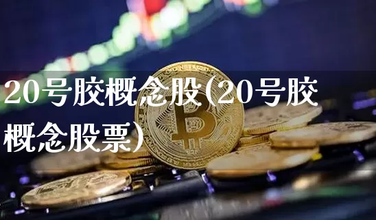 20号胶概念股(20号胶概念股票)_https://www.qgjzrcxxzxpt.com_广期所_第1张