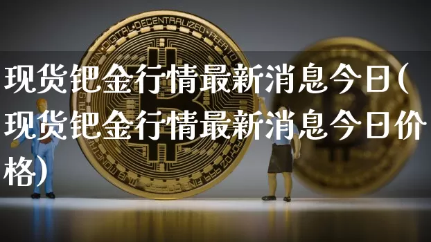现货钯金行情最新消息今日(现货钯金行情最新消息今日价格)_https://www.qgjzrcxxzxpt.com_广期所_第1张