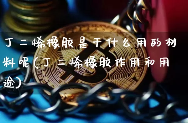 丁二烯橡胶是干什么用的材料呢(丁二烯橡胶作用和用途)_https://www.qgjzrcxxzxpt.com_上期所_第1张