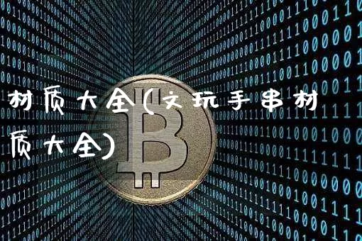 材质大全(文玩手串材质大全)_https://www.qgjzrcxxzxpt.com_上期能源_第1张