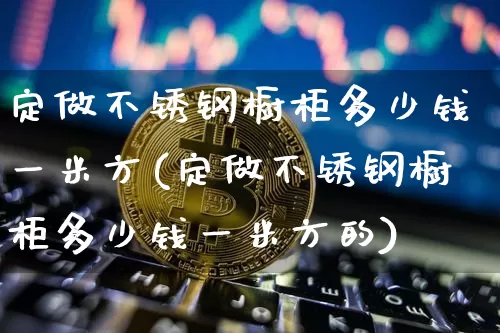定做不锈钢橱柜多少钱一米方(定做不锈钢橱柜多少钱一米方的)_https://www.qgjzrcxxzxpt.com_大商所_第1张