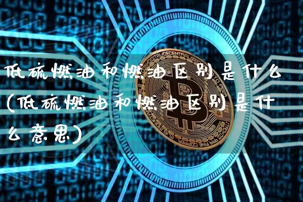 低硫燃油和燃油区别是什么(低硫燃油和燃油区别是什么意思)_https://www.qgjzrcxxzxpt.com_大商所_第1张