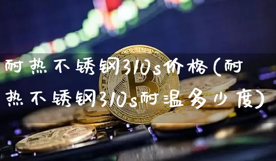 耐热不锈钢310s价格(耐热不锈钢310s耐温多少度)_https://www.qgjzrcxxzxpt.com_中金所_第1张
