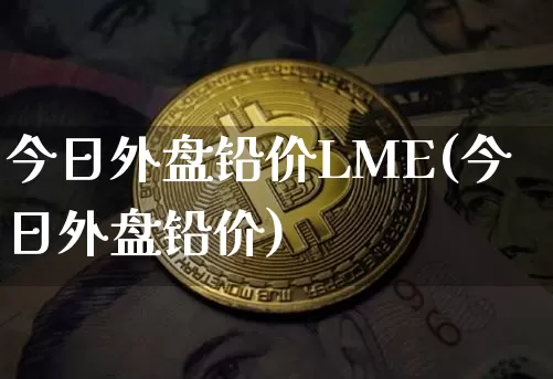今日外盘铅价LME(今日外盘铅价)_https://www.qgjzrcxxzxpt.com_上期能源_第1张