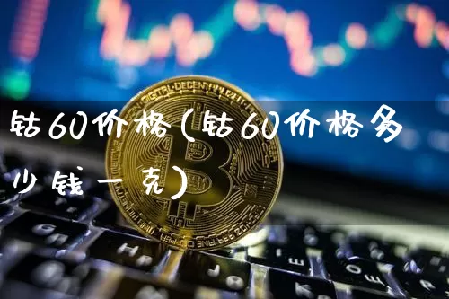 钴60价格(钴60价格多少钱一克)_https://www.qgjzrcxxzxpt.com_大商所_第1张