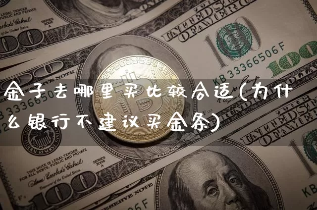 金子去哪里买比较合适(为什么银行不建议买金条)_https://www.qgjzrcxxzxpt.com_广期所_第1张