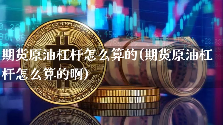 期货原油杠杆怎么算的(期货原油杠杆怎么算的啊)_https://www.qgjzrcxxzxpt.com_上期所_第1张