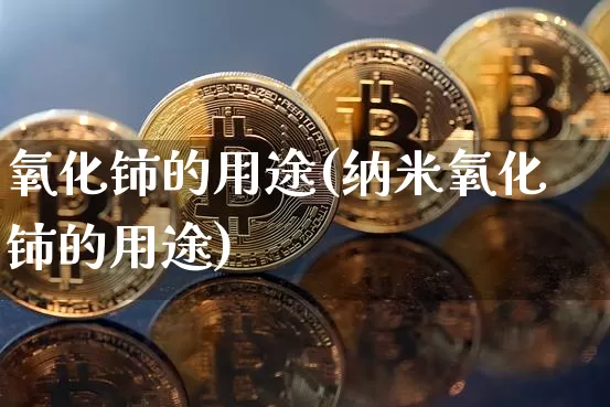 氧化铈的用途(纳米氧化铈的用途)_https://www.qgjzrcxxzxpt.com_广期所_第1张