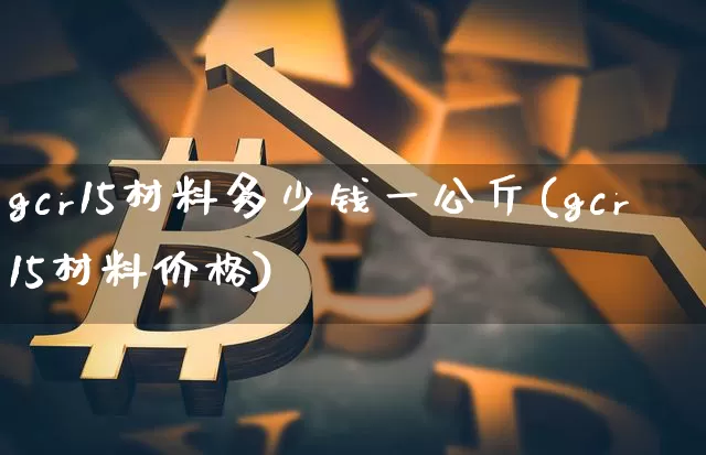 gcr15材料多少钱一公斤(gcr15材料价格)_https://www.qgjzrcxxzxpt.com_中金所_第1张