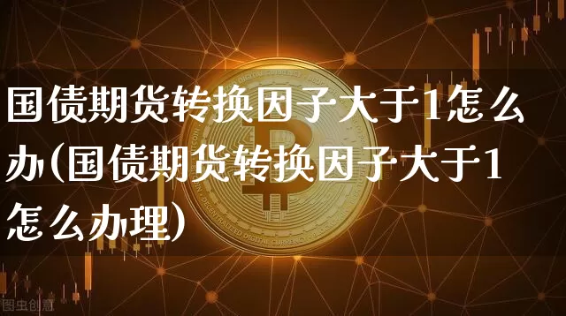 国债期货转换因子大于1怎么办(国债期货转换因子大于1怎么办理)_https://www.qgjzrcxxzxpt.com_上期所_第1张