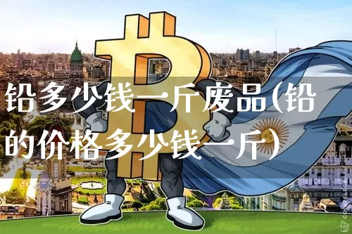 铅多少钱一斤废品(铅的价格多少钱一斤)_https://www.qgjzrcxxzxpt.com_中金所_第1张