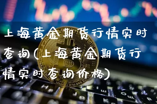 上海黄金期货行情实时查询(上海黄金期货行情实时查询价格)_https://www.qgjzrcxxzxpt.com_上期能源_第1张
