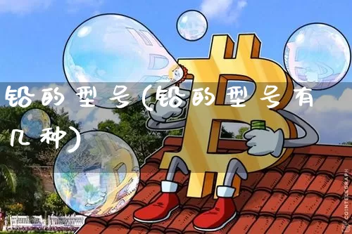 铅的型号(铅的型号有几种)_https://www.qgjzrcxxzxpt.com_郑商所_第1张