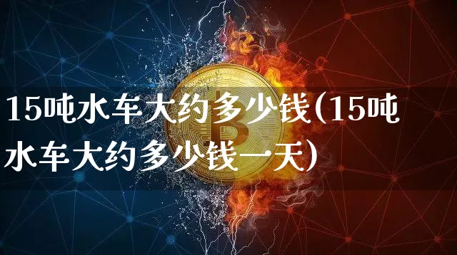 15吨水车大约多少钱(15吨水车大约多少钱一天)_https://www.qgjzrcxxzxpt.com_大商所_第1张