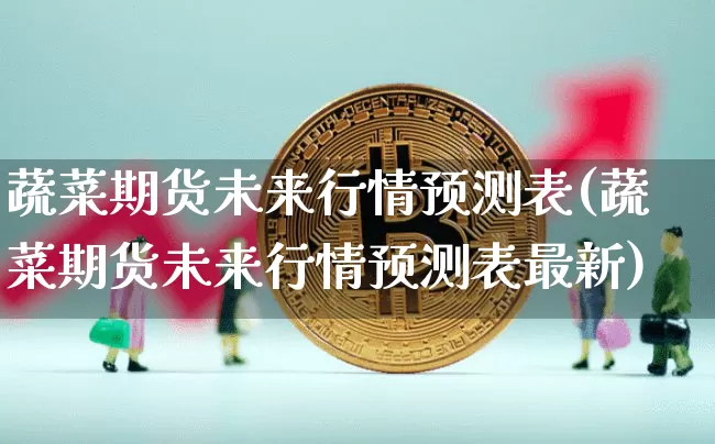 蔬菜期货未来行情预测表(蔬菜期货未来行情预测表最新)_https://www.qgjzrcxxzxpt.com_郑商所_第1张