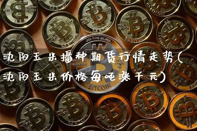 沈阳玉米播种期货行情走势(沈阳玉米价格每吨涨千元)_https://www.qgjzrcxxzxpt.com_大商所_第1张