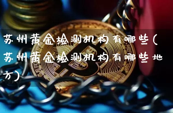 苏州黄金检测机构有哪些(苏州黄金检测机构有哪些地方)_https://www.qgjzrcxxzxpt.com_大商所_第1张