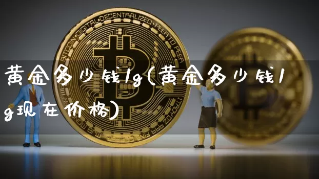 黄金多少钱1g(黄金多少钱1g现在价格)_https://www.qgjzrcxxzxpt.com_上期能源_第1张
