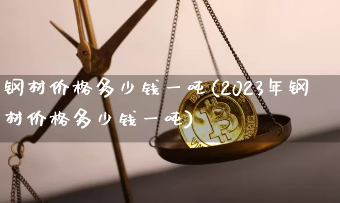 钢材价格多少钱一吨(2023年钢材价格多少钱一吨)_https://www.qgjzrcxxzxpt.com_广期所_第1张
