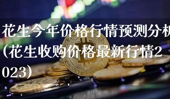 花生今年价格行情预测分析(花生收购价格最新行情2023)_https://www.qgjzrcxxzxpt.com_上期能源_第1张