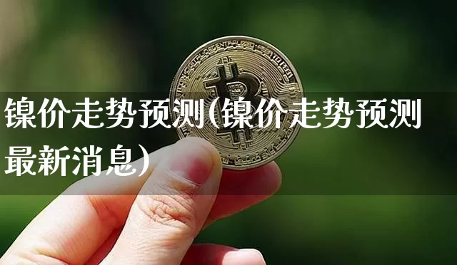 镍价走势预测(镍价走势预测最新消息)_https://www.qgjzrcxxzxpt.com_广期所_第1张