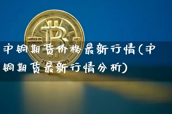 沪铜期货价格最新行情(沪铜期货最新行情分析)_https://www.qgjzrcxxzxpt.com_广期所_第1张