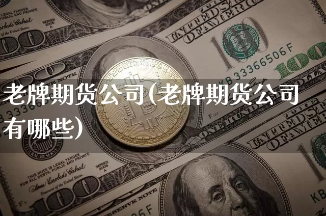 老牌期货公司(老牌期货公司有哪些)_https://www.qgjzrcxxzxpt.com_郑商所_第1张
