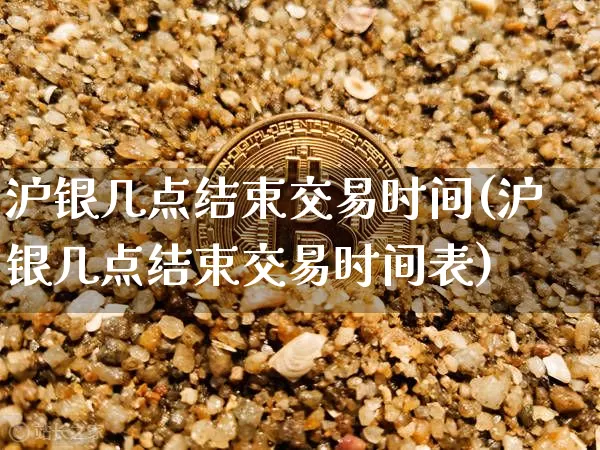 沪银几点结束交易时间(沪银几点结束交易时间表)_https://www.qgjzrcxxzxpt.com_中金所_第1张