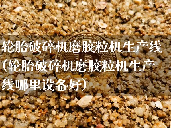 轮胎破碎机磨胶粒机生产线(轮胎破碎机磨胶粒机生产线哪里设备好)_https://www.qgjzrcxxzxpt.com_上期所_第1张
