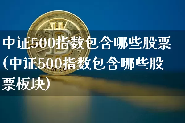 中证500指数包含哪些股票(中证500指数包含哪些股票板块)_https://www.qgjzrcxxzxpt.com_大商所_第1张