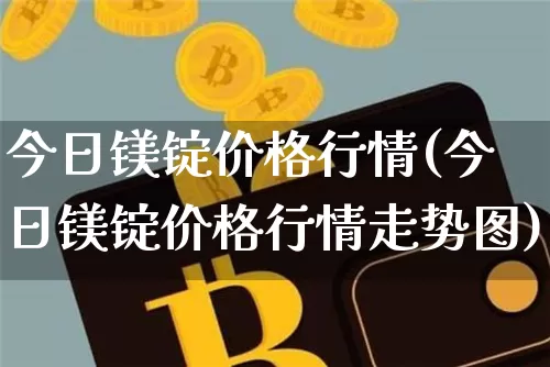 今日镁锭价格行情(今日镁锭价格行情走势图)_https://www.qgjzrcxxzxpt.com_上期能源_第1张