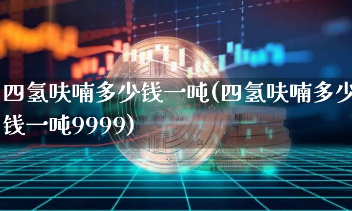 四氢呋喃多少钱一吨(四氢呋喃多少钱一吨9999)_https://www.qgjzrcxxzxpt.com_广期所_第1张