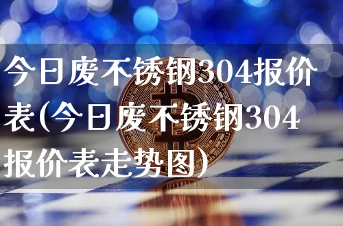 今日废不锈钢304报价表(今日废不锈钢304报价表走势图)_https://www.qgjzrcxxzxpt.com_上期能源_第1张